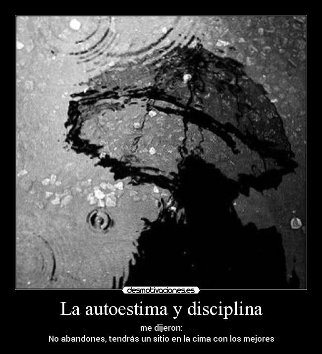 La autoestima y disciplina - me dijeron:
No abandones, tendrás un sitio en la cima con los mejores