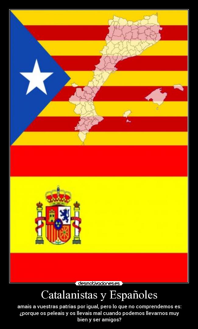 Catalanistas y Españoles - amais a vuestras patrias por igual, pero lo que no comprendemos es:
¿porque os peleais y os llevais mal cuando podemos llevarnos muy
bien y ser amigos?