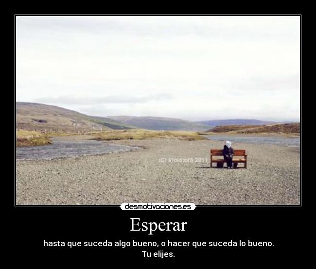 Esperar - hasta que suceda algo bueno, o hacer que suceda lo bueno.
Tu elijes.