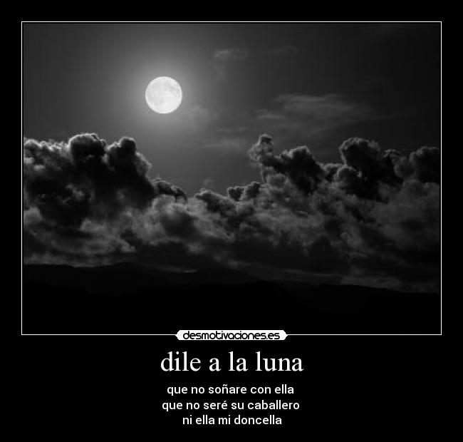 dile a la luna - que no soñare con ella 
que no seré su caballero 
ni ella mi doncella