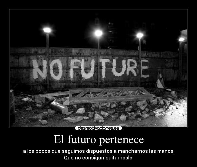 El futuro pertenece - a los pocos que seguimos dispuestos a mancharnos las manos.
Que no consigan quitárnoslo.