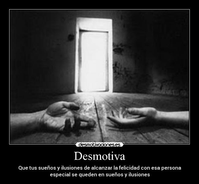 Desmotiva - Que tus sueños y ilusiones de alcanzar la felicidad con esa persona
especial se queden en sueños y ilusiones