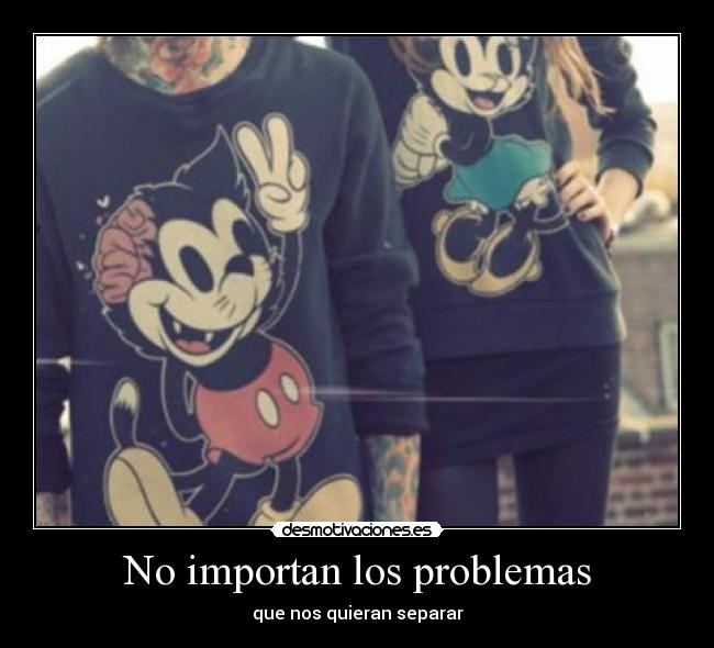No importan los problemas - que nos quieran separar