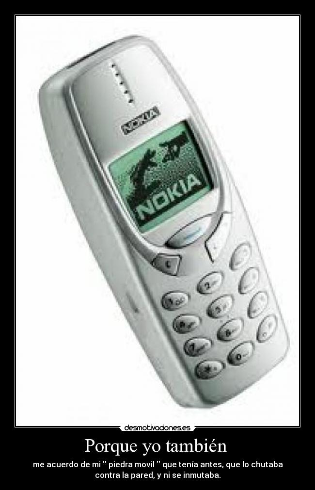 Porque yo también - me acuerdo de mi piedra movil que tenía antes, que lo chutaba
contra la pared, y ni se inmutaba.