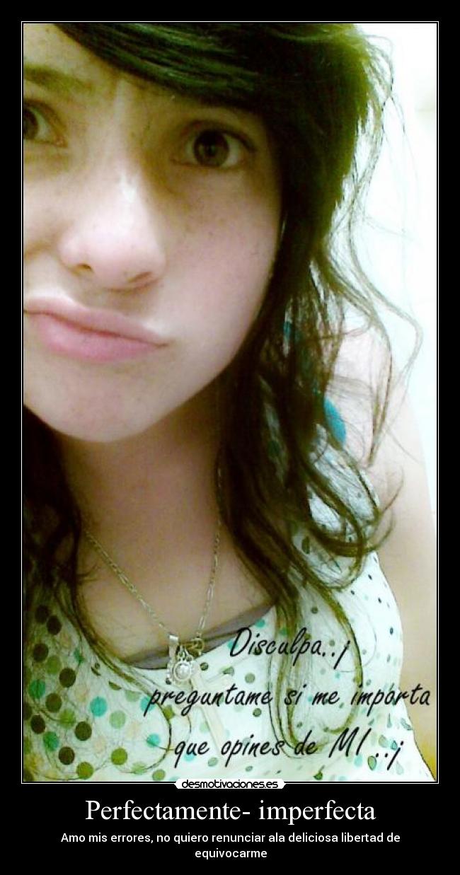 Perfectamente- imperfecta - Amo mis errores, no quiero renunciar ala deliciosa libertad de equivocarme