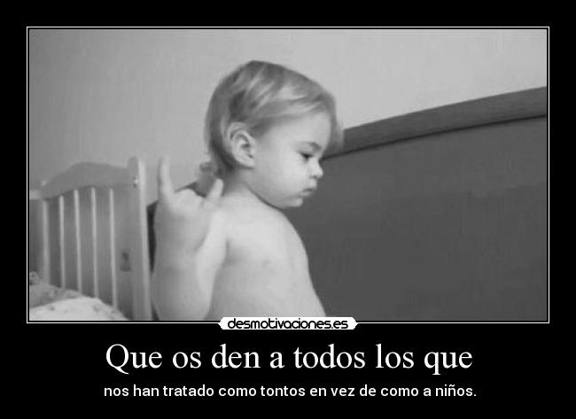 Que os den a todos los que -  nos han tratado como tontos en vez de como a niños.