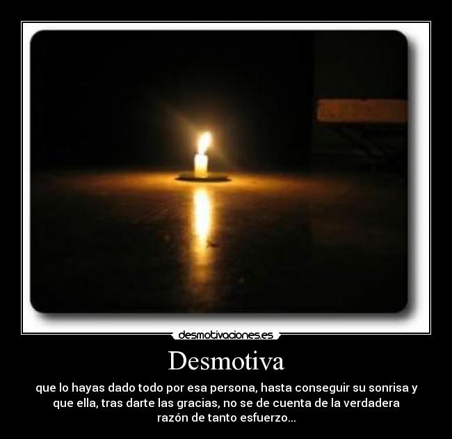 Desmotiva - que lo hayas dado todo por esa persona, hasta conseguir su sonrisa y
que ella, tras darte las gracias, no se de cuenta de la verdadera
razón de tanto esfuerzo...