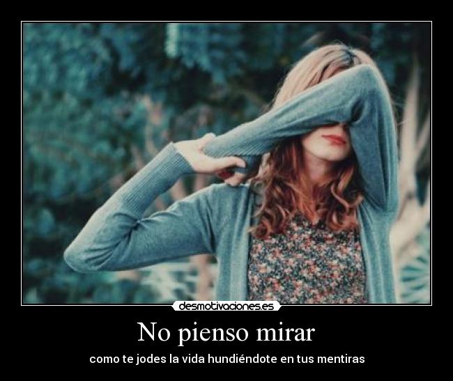 No pienso mirar - como te jodes la vida hundiéndote en tus mentiras