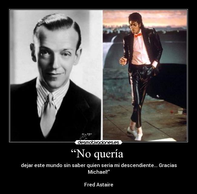 “No quería  - dejar este mundo sin saber quien seria mi descendiente... Gracias Michael!”

Fred Astaire