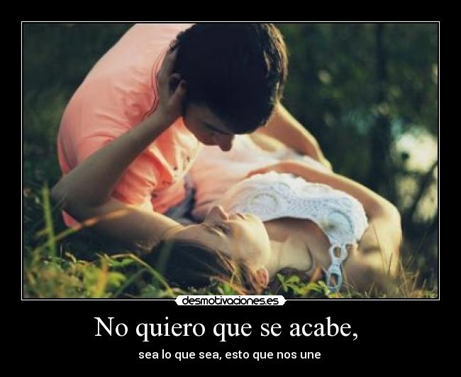 No quiero que se acabe, - sea lo que sea, esto que nos une ♥