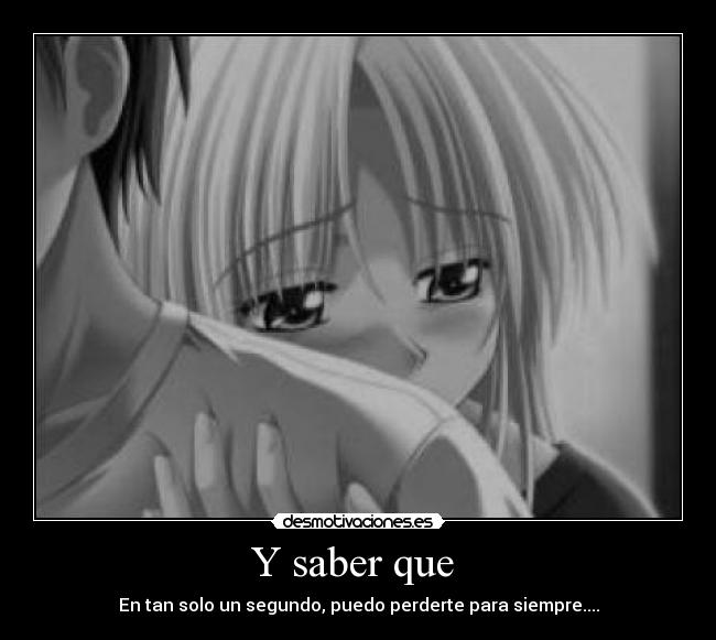 Y saber que  - En tan solo un segundo, puedo perderte para siempre....