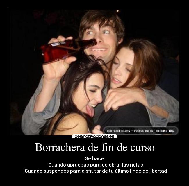 Borrachera de fin de curso - Se hace:
-Cuando apruebas para celebrar las notas
-Cuando suspendes para disfrutar de tu último finde de libertad
