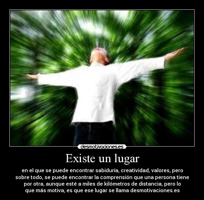 Existe un lugar - en el que se puede encontrar sabiduría, creatividad, valores, pero
sobre todo, se puede encontrar la comprensión que una persona tiene
por otra, aunque esté a miles de kilómetros de distancia, pero lo
que más motiva, es que ese lugar se llama desmotivaciones.es