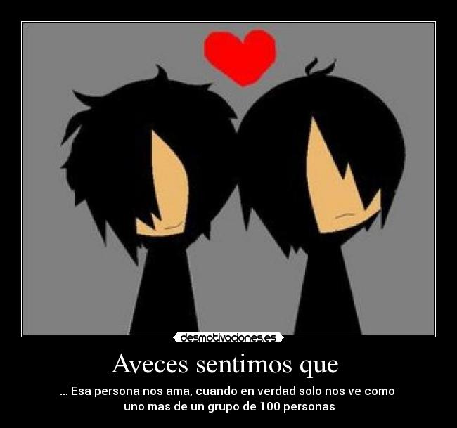 Aveces sentimos que  - ... Esa persona nos ama, cuando en verdad solo nos ve como 
uno mas de un grupo de 100 personas