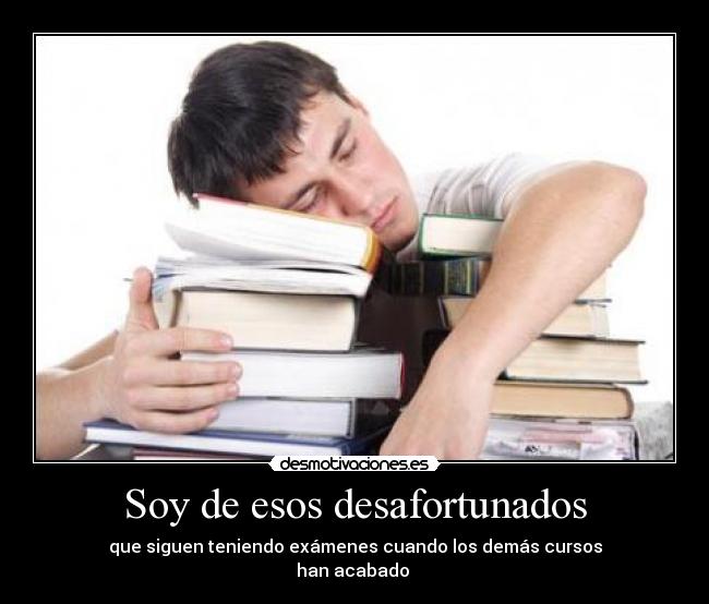 Soy de esos desafortunados - que siguen teniendo exámenes cuando los demás cursos
han acabado