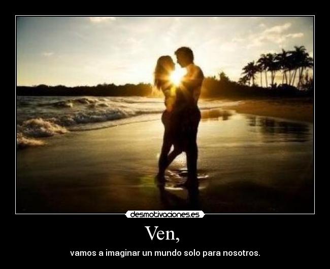 Ven, - vamos a imaginar un mundo solo para nosotros.