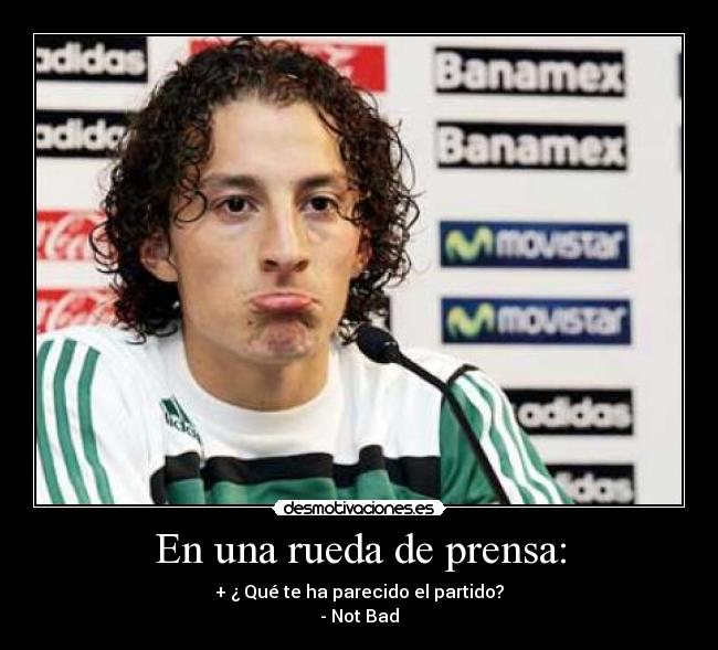 En una rueda de prensa: - + ¿ Qué te ha parecido el partido?
- Not Bad