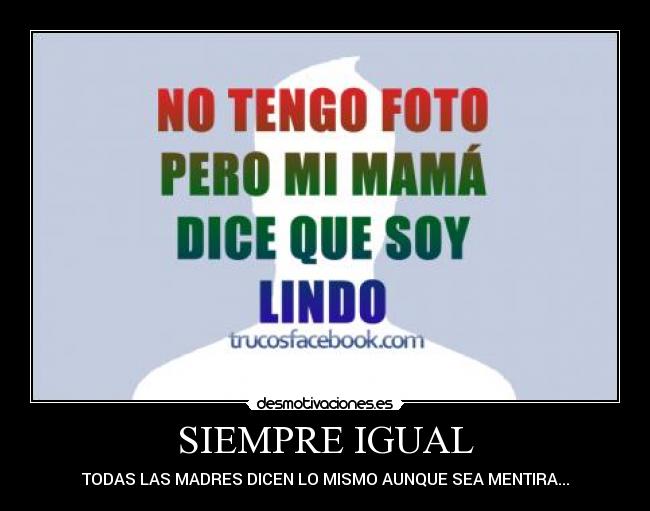SIEMPRE IGUAL - TODAS LAS MADRES DICEN LO MISMO AUNQUE SEA MENTIRA...