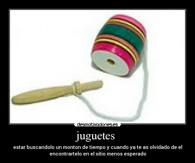 juguetes - estar buscandolo un monton de tiempo y cuando ya te as olvidado de el
encontrartelo en el sitio menos esperado