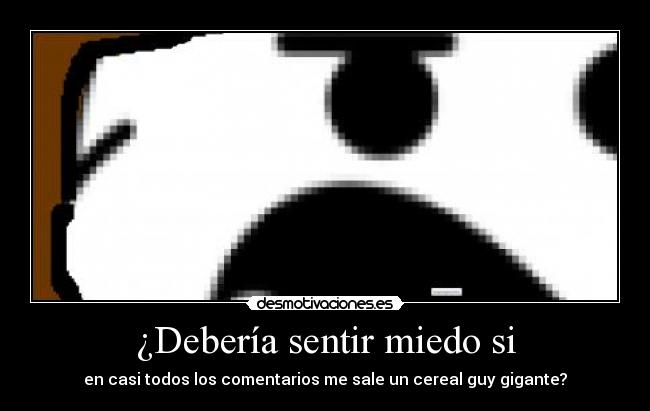 ¿Debería sentir miedo si - en casi todos los comentarios me sale un cereal guy gigante?