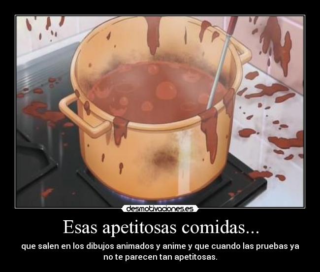 Esas apetitosas comidas... - que salen en los dibujos animados y anime y que cuando las pruebas ya
no te parecen tan apetitosas.