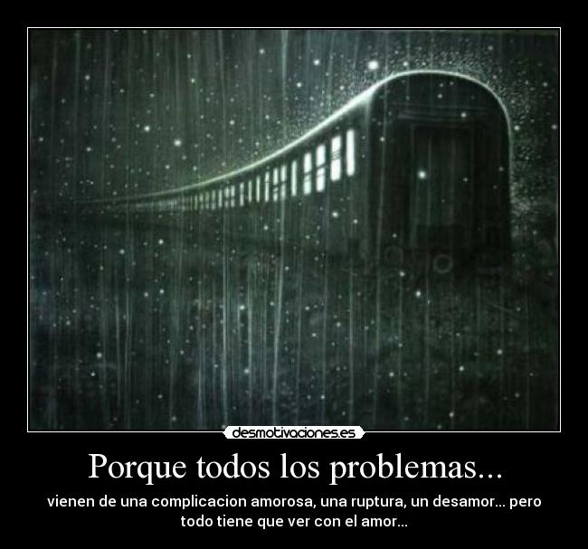 Porque todos los problemas... - vienen de una complicacion amorosa, una ruptura, un desamor... pero
todo tiene que ver con el amor...