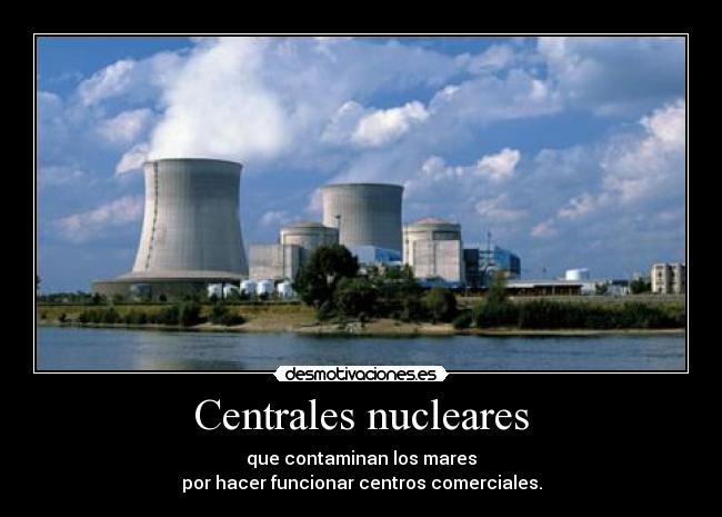 Centrales nucleares - que contaminan los mares
por hacer funcionar centros comerciales.