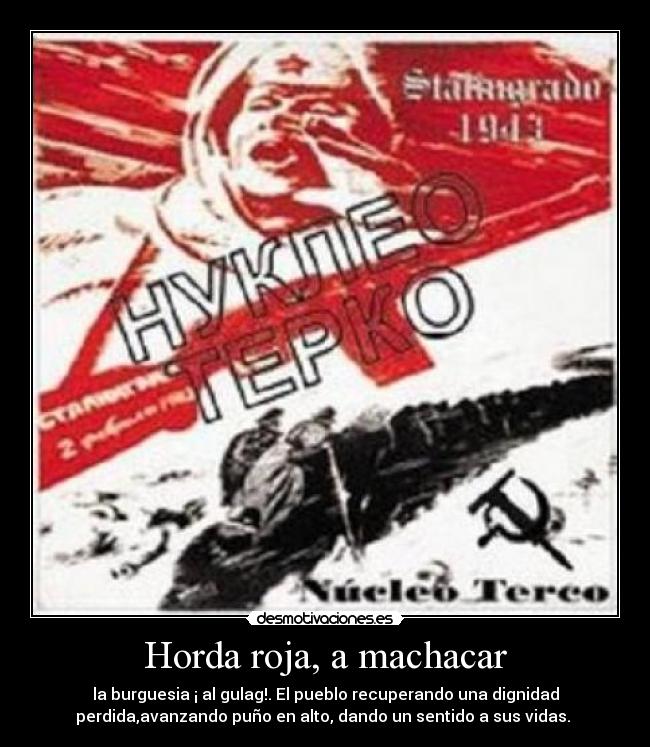 Horda roja, a machacar - la burguesia ¡ al gulag!. El pueblo recuperando una dignidad
perdida,avanzando puño en alto, dando un sentido a sus vidas. 