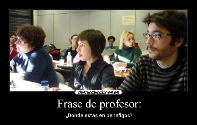 Frase de profesor: - ¿Donde estas en benafigos?