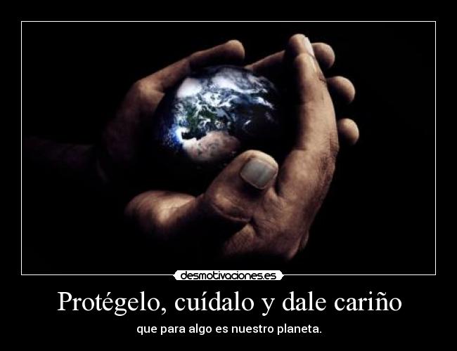 Protégelo, cuídalo y dale cariño - que para algo es nuestro planeta.