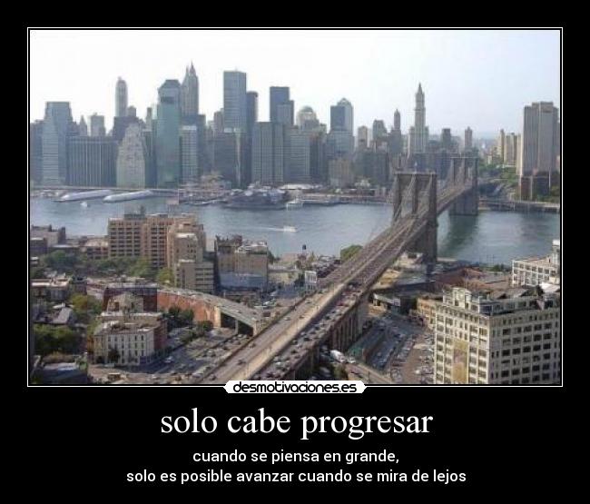 solo cabe progresar - cuando se piensa en grande,
solo es posible avanzar cuando se mira de lejos