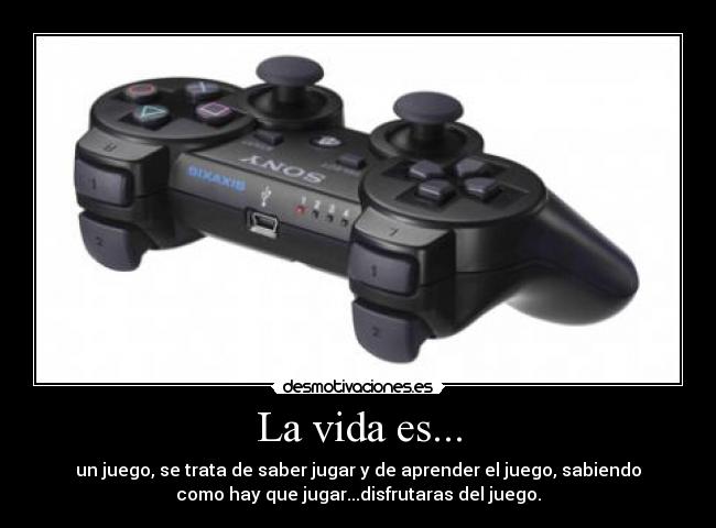 La vida es... - un juego, se trata de saber jugar y de aprender el juego, sabiendo
como hay que jugar...disfrutaras del juego.