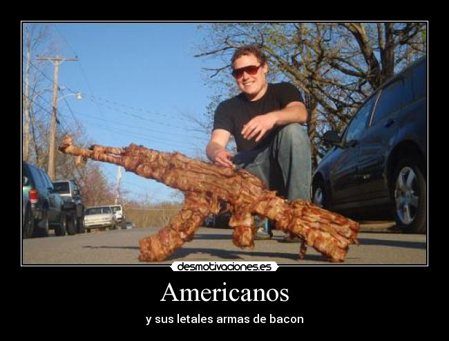 Americanos - y sus letales armas de bacon