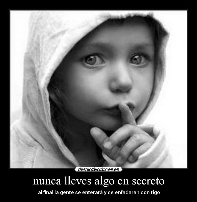 nunca lleves algo en secreto - al final la gente se enterará y se enfadaran con tigo