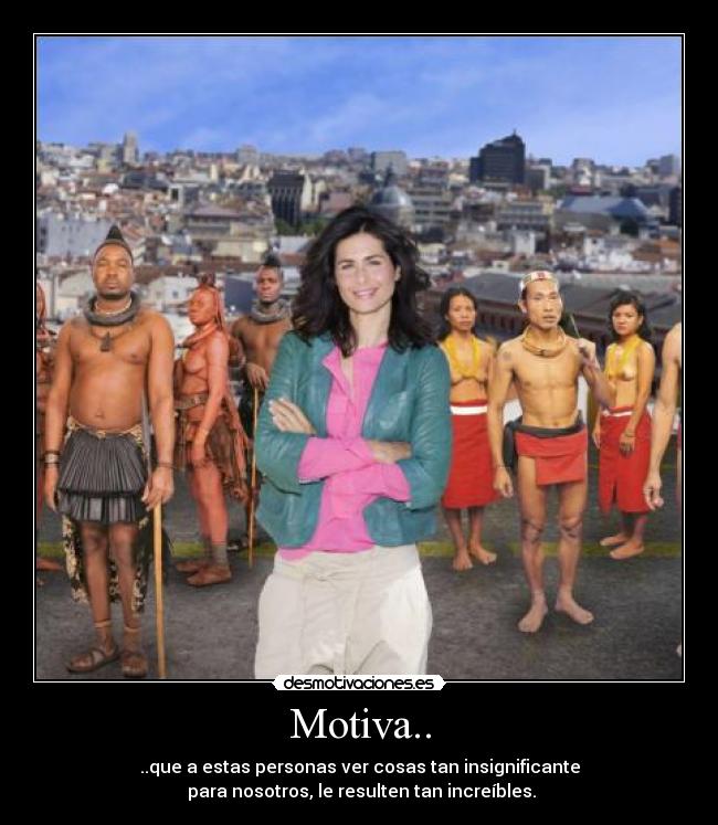 Motiva.. - ..que a estas personas ver cosas tan insignificante
para nosotros, le resulten tan increíbles.