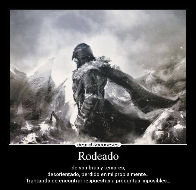 Rodeado - de sombras y temores,
desorientado, perdido en mi propia mente...
Trantando de encontrar respuestas a preguntas imposibles...