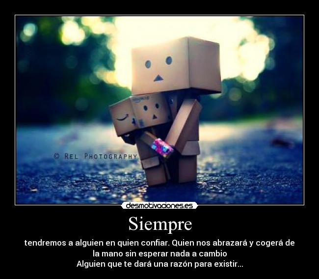 Siempre - tendremos a alguien en quien confiar. Quien nos abrazará y cogerá de
la mano sin esperar nada a cambio
Alguien que te dará una razón para existir...