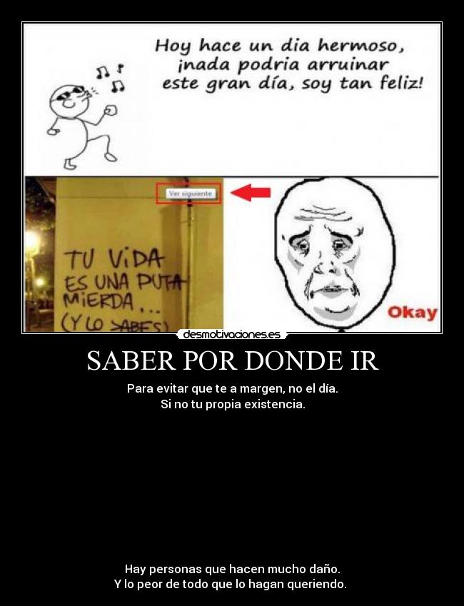 SABER POR DONDE IR - Para evitar que te a margen, no el día.
Si no tu propia existencia.
Hay personas que hacen mucho daño.
Y lo peor de todo que lo hagan queriendo.
