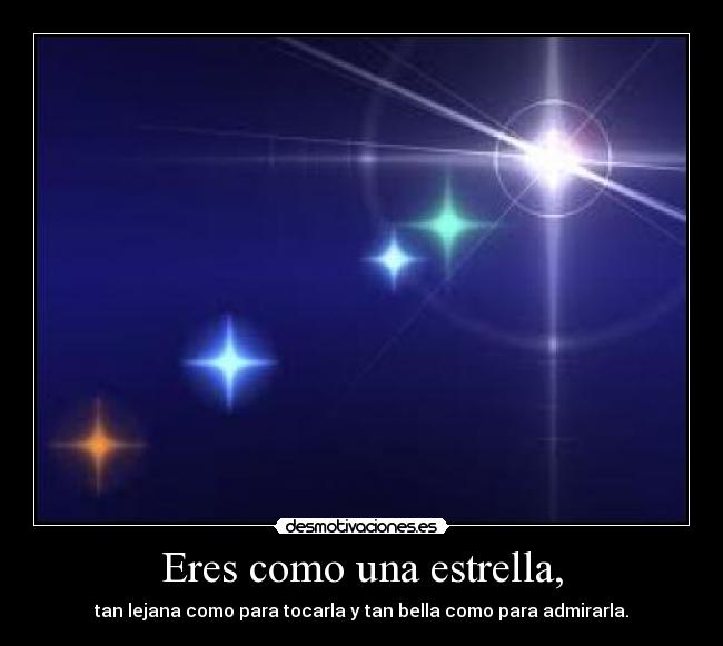 Eres como una estrella, - tan lejana como para tocarla y tan bella como para admirarla.