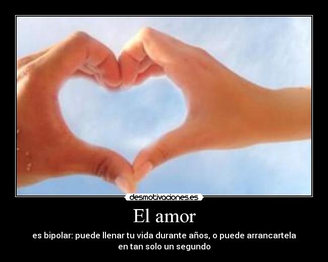 El amor - es bipolar: puede llenar tu vida durante años, o puede arrancartela
en tan solo un segundo