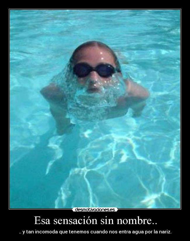 Esa sensación sin nombre.. - .. y tan incomoda que tenemos cuando nos entra agua por la nariz.
