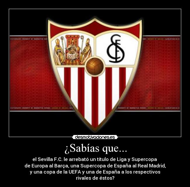 ¿Sabías que... - el Sevilla F.C. le arrebató un título de Liga y Supercopa
de Europa al Barça, una Supercopa de España al Real Madrid,
y una copa de la UEFA y una de España a los respectivos
rivales de éstos?
