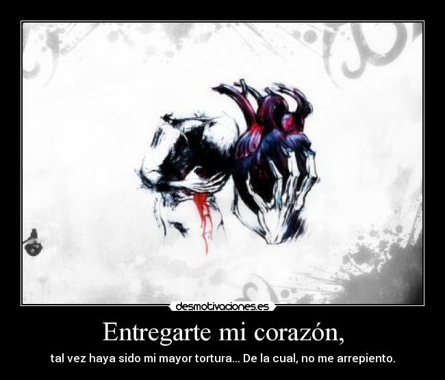 Entregarte mi corazón, - tal vez haya sido mi mayor tortura... De la cual, no me arrepiento.