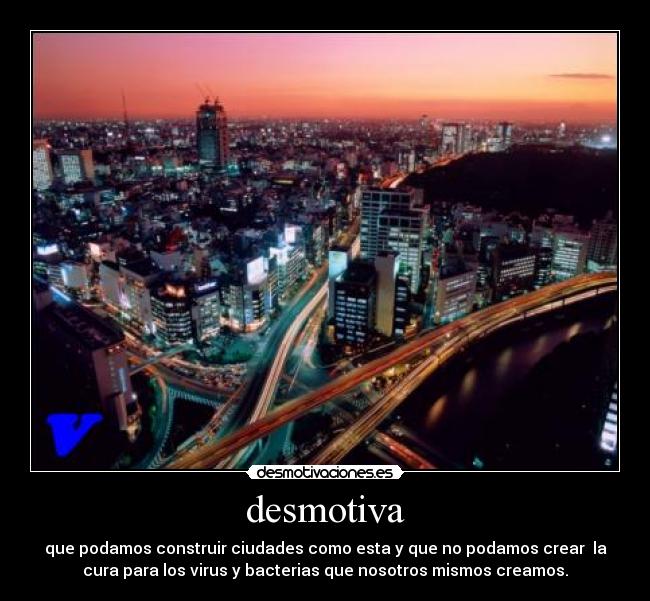 desmotiva - que podamos construir ciudades como esta y que no podamos crear la
cura para los virus y bacterias que nosotros mismos creamos.