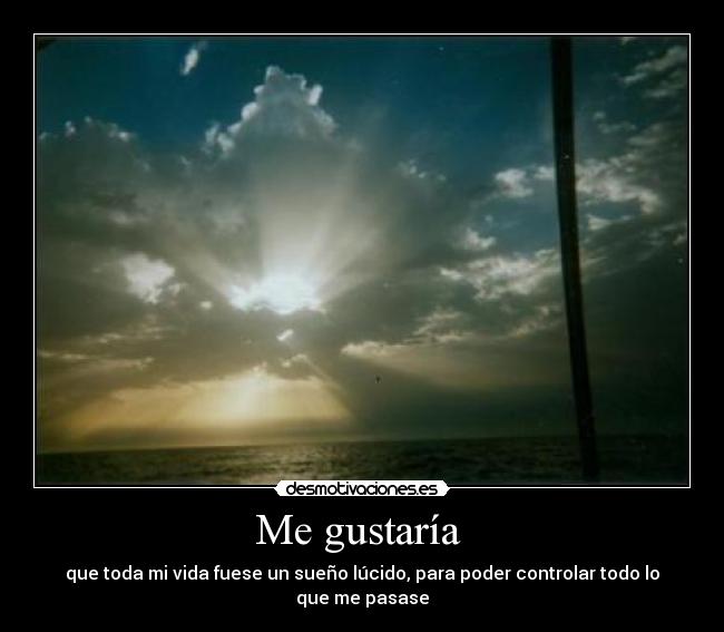 Me gustaría  - que toda mi vida fuese un sueño lúcido, para poder controlar todo lo que me pasase
