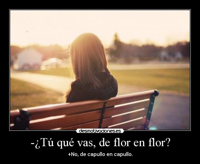 -¿Tú qué vas, de flor en flor? - +No, de capullo en capullo.