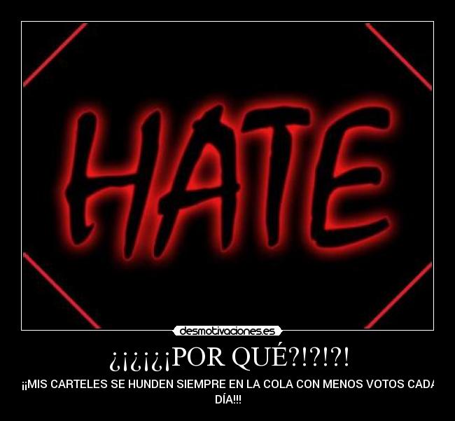 ¿¡¿¡¿¡POR QUÉ?!?!?! - ¡¡¡MIS CARTELES SE HUNDEN SIEMPRE EN LA COLA CON MENOS VOTOS CADA
DÍA!!!