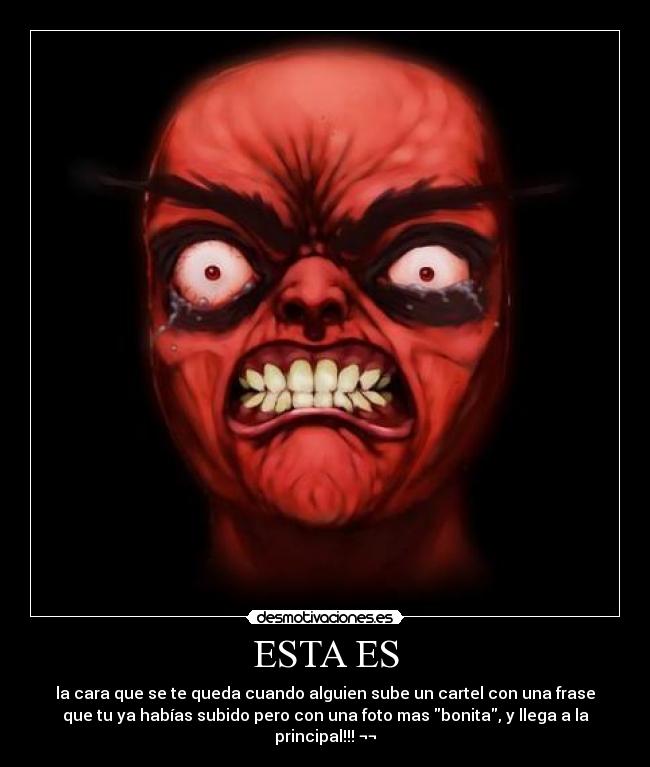 ESTA ES - la cara que se te queda cuando alguien sube un cartel con una frase
que tu ya habías subido pero con una foto mas bonita, y llega a la
principal!!! ¬¬