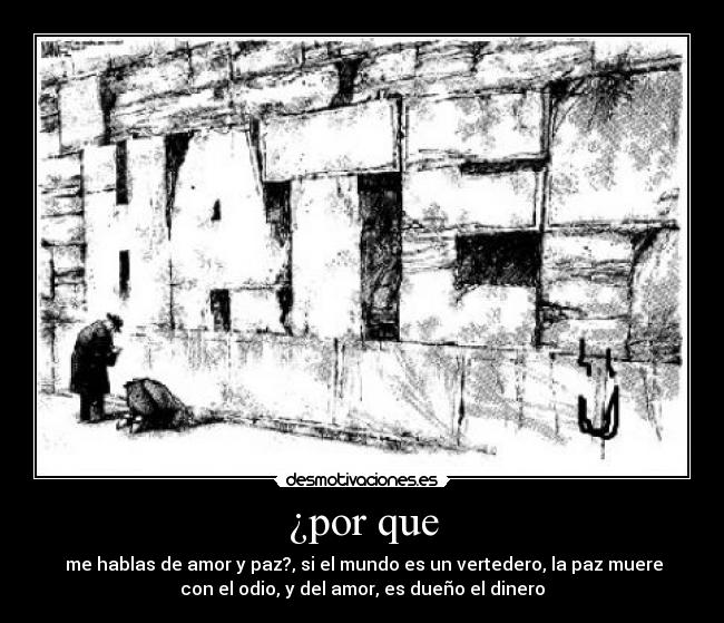 ¿por que - me hablas de amor y paz?, si el mundo es un vertedero, la paz muere
con el odio, y del amor, es dueño el dinero