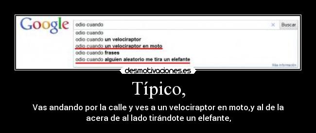 Típico, - Vas andando por la calle y ves a un velociraptor en moto,y al de la
acera de al lado tirándote un elefante,